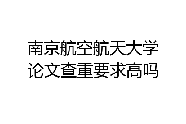 南京航空航天大学论文查重要求高吗