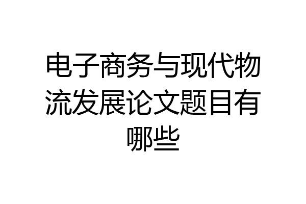 电子商务与现代物流发展论文题目有哪些