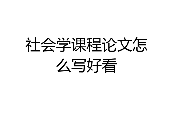 社会学课程论文怎么写好看