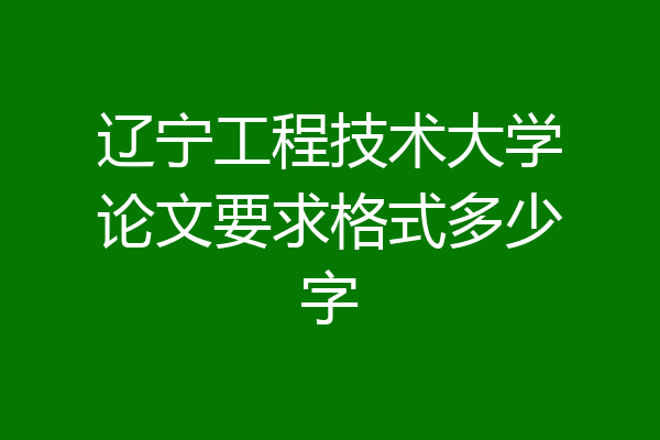 辽宁工程技术大学论文要求格式多少字