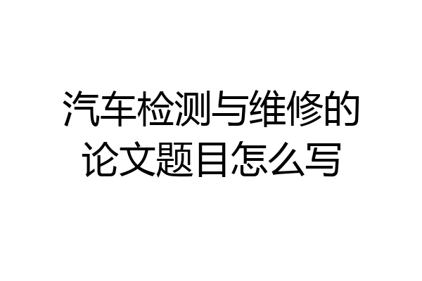 汽车检测与维修的论文题目怎么写