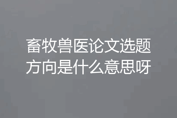 畜牧兽医论文选题方向是什么意思呀
