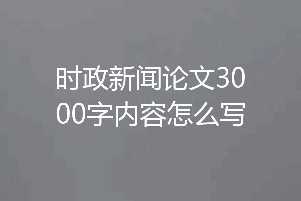 时政新闻论文3000字内容怎么写