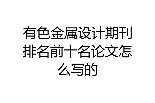 有色金属设计期刊排名前十名论文怎么写的