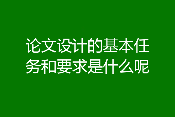 论文设计的基本任务和要求是什么呢