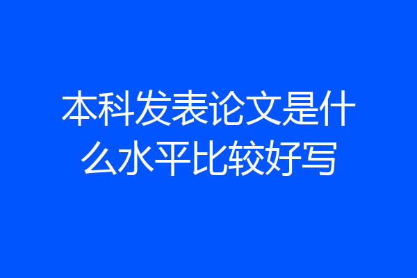 本科发表论文是什么水平比较好写