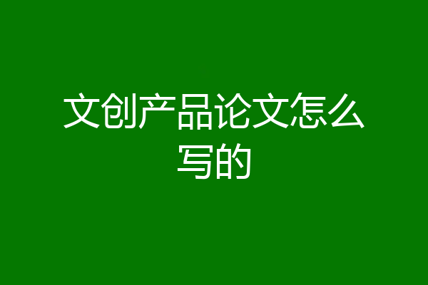 文创产品论文怎么写的