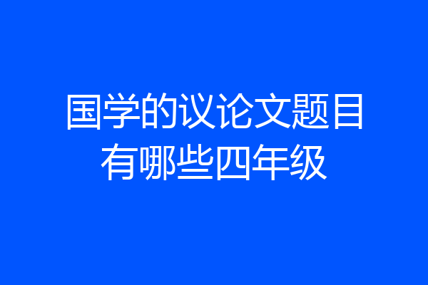 国学的议论文题目有哪些四年级