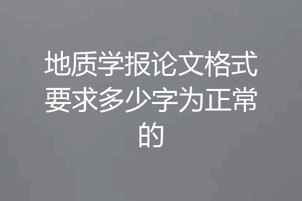 地质学报论文格式要求多少字为正常的
