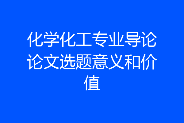 化学化工专业导论论文选题意义和价值