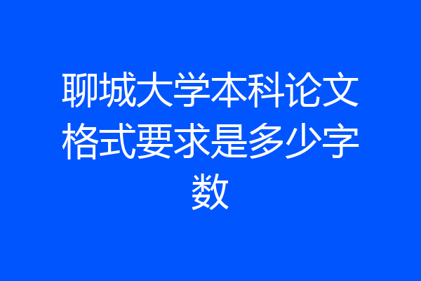 聊城大学本科论文格式要求是多少字数