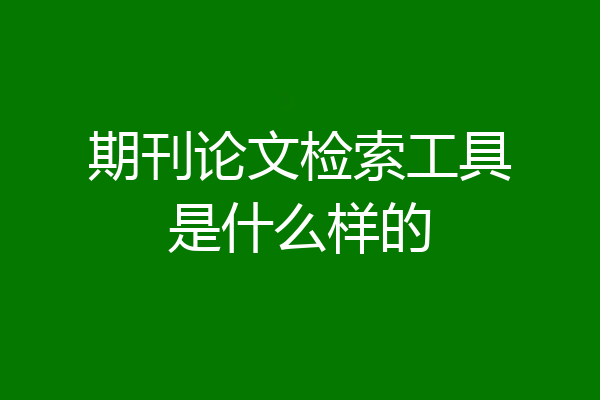 期刊论文检索工具是什么样的