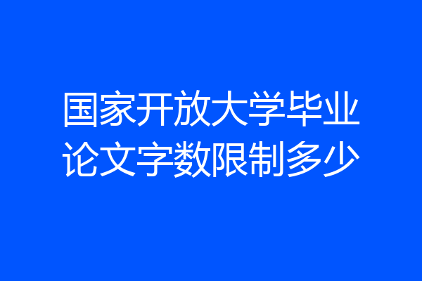 国家开放大学毕业论文字数限制多少