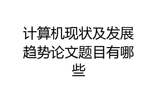 计算机现状及发展趋势论文题目有哪些
