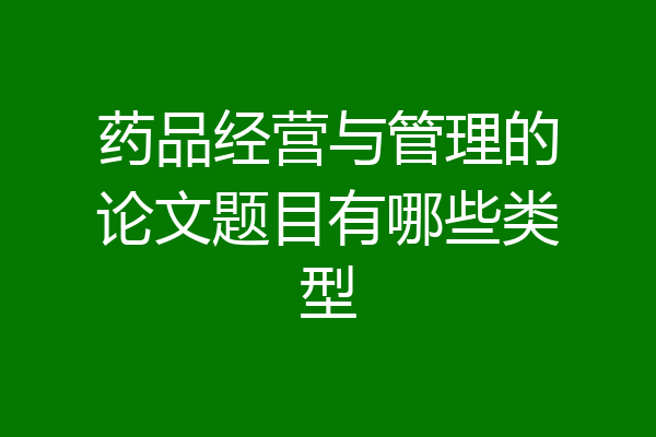 药品经营与管理的论文题目有哪些类型