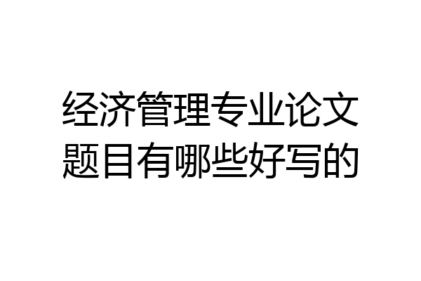 经济管理专业论文题目有哪些好写的