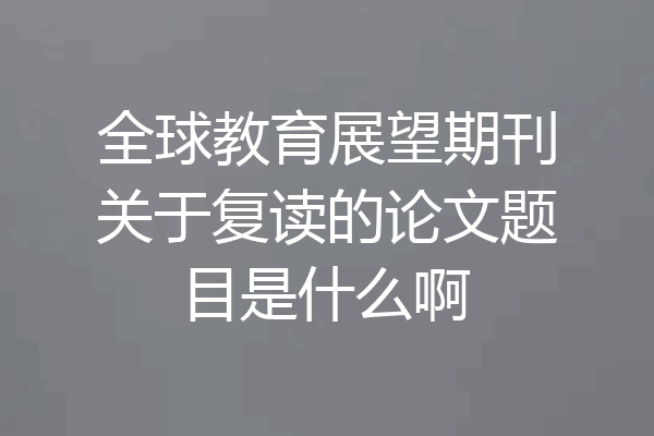 全球教育展望期刊关于复读的论文题目是什么啊