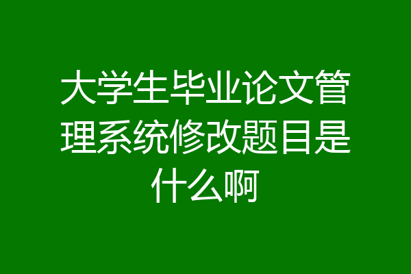大学生毕业论文管理系统修改题目是什么啊