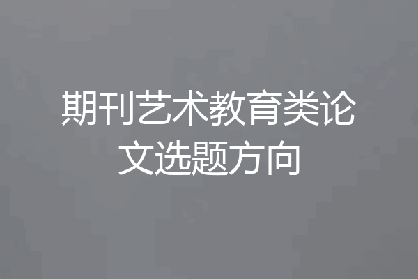 期刊艺术教育类论文选题方向