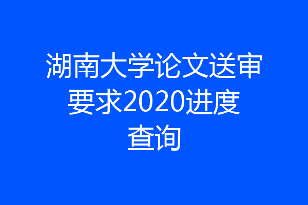 湖南大学论文送审要求2020进度查询