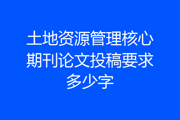 土地资源管理核心期刊论文投稿要求多少字