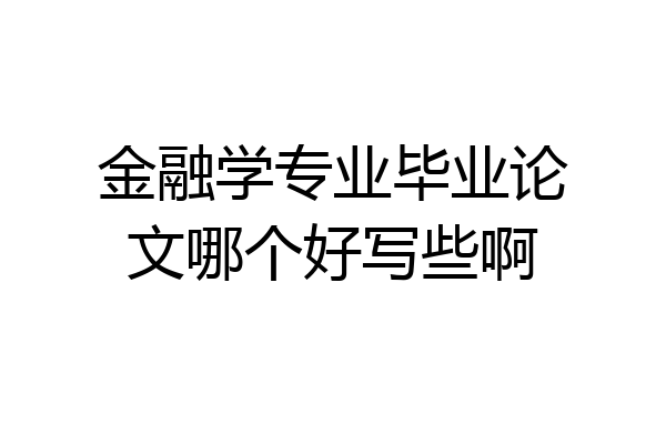 金融学专业毕业论文哪个好写些啊