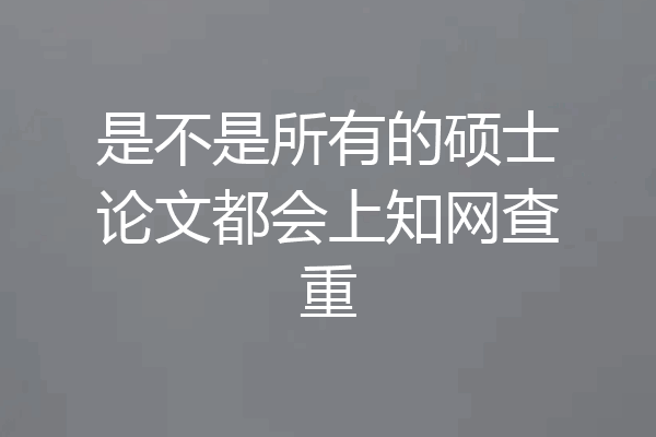 是不是所有的硕士论文都会上知网查重
