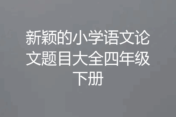 新颖的小学语文论文题目大全四年级下册