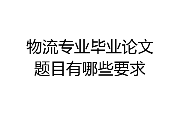 物流专业毕业论文题目有哪些要求