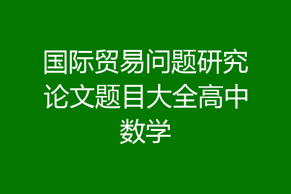 国际贸易问题研究论文题目大全高中数学