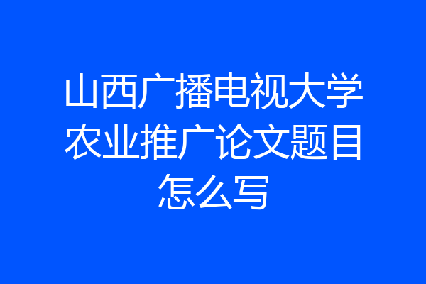 山西广播电视大学农业推广论文题目怎么写