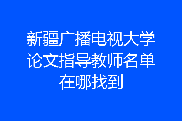 新疆广播电视大学论文指导教师名单在哪找到