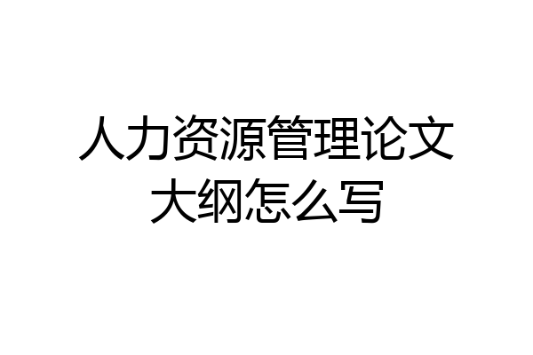 人力资源管理论文大纲怎么写