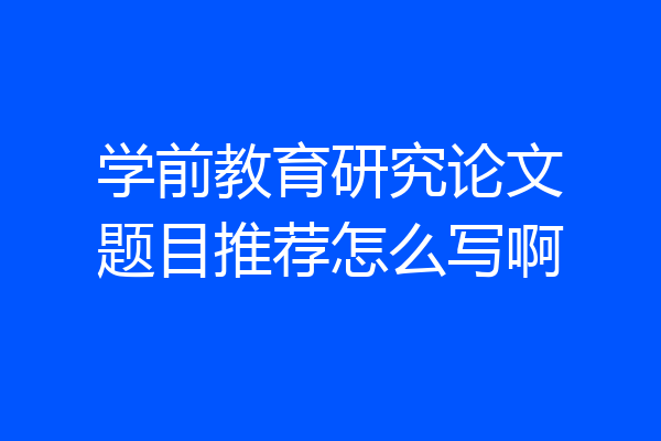 学前教育研究论文题目推荐怎么写啊