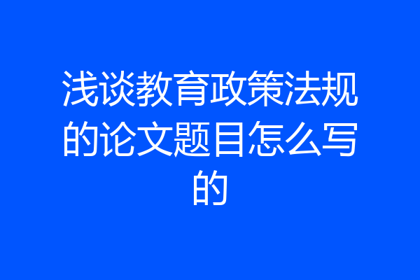 浅谈教育政策法规的论文题目怎么写的