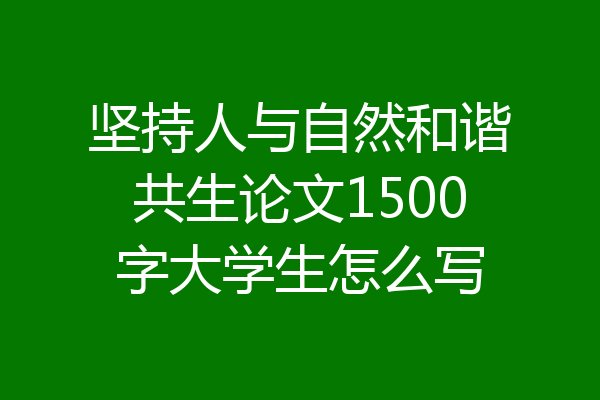 坚持人与自然和谐共生论文1500字大学生怎么写