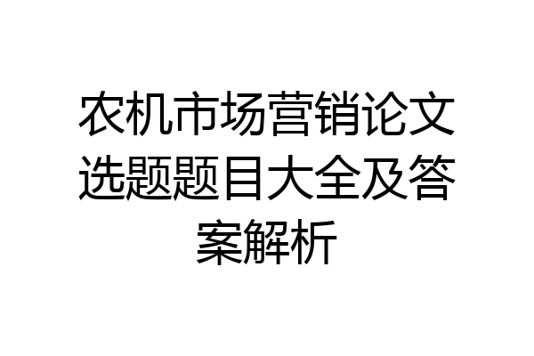 农机市场营销论文选题题目大全及答案解析