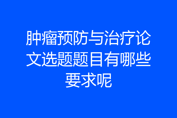 肿瘤预防与治疗论文选题题目有哪些要求呢
