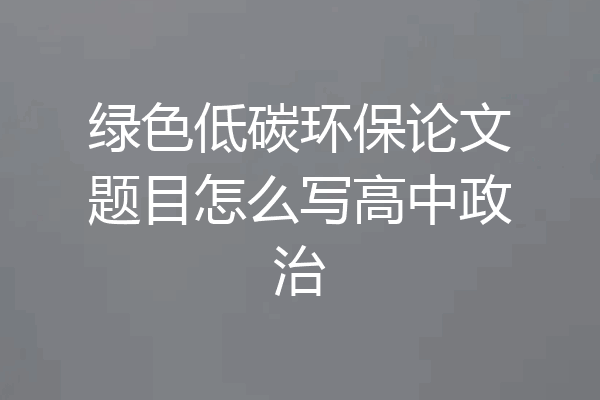 绿色低碳环保论文题目怎么写高中政治