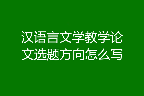 汉语言文学教学论文选题方向怎么写