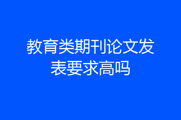 教育类期刊论文发表要求高吗