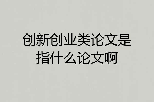 创新创业类论文是指什么论文啊