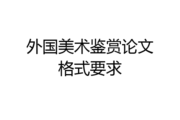 外国美术鉴赏论文格式要求