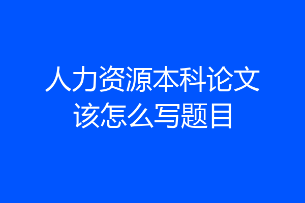 人力资源本科论文该怎么写题目