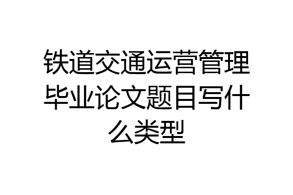 铁道交通运营管理毕业论文题目写什么类型