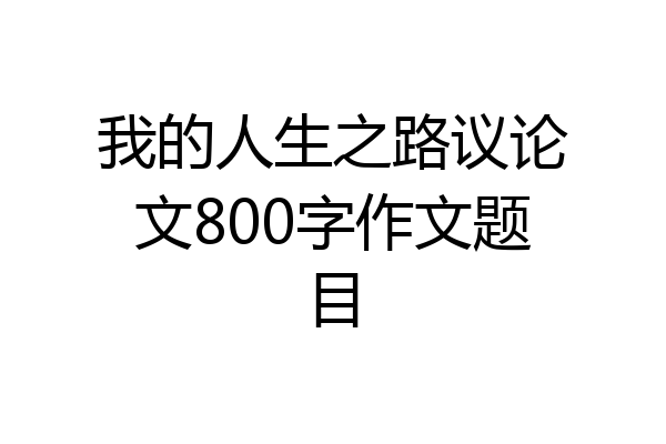 我的人生之路议论文800字作文题目