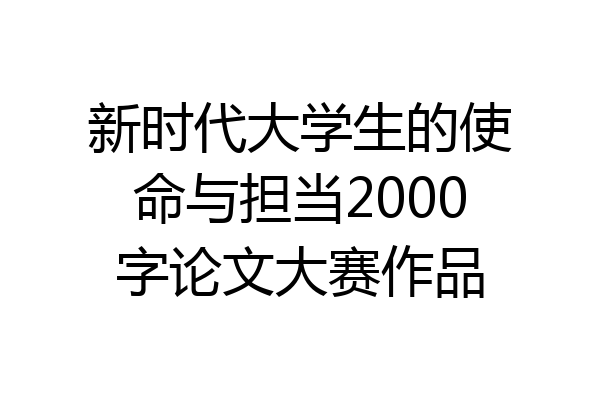 新时代大学生的使命与担当2000字论文大赛作品