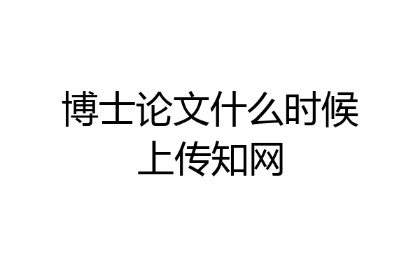 博士论文什么时候上传知网