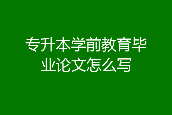 专升本学前教育毕业论文怎么写