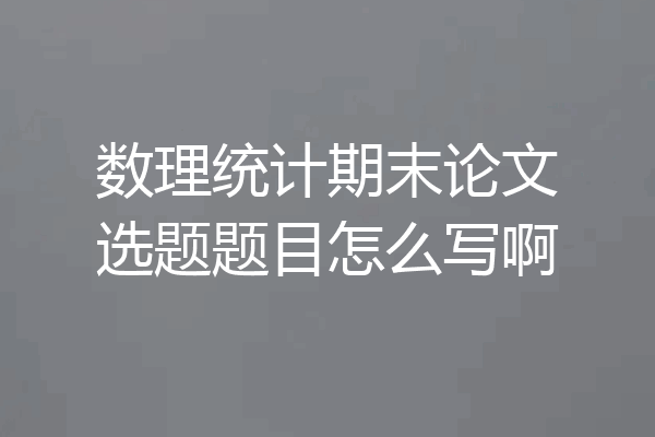 数理统计期末论文选题题目怎么写啊